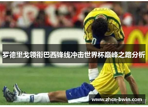 罗德里戈领衔巴西锋线冲击世界杯巅峰之路分析
