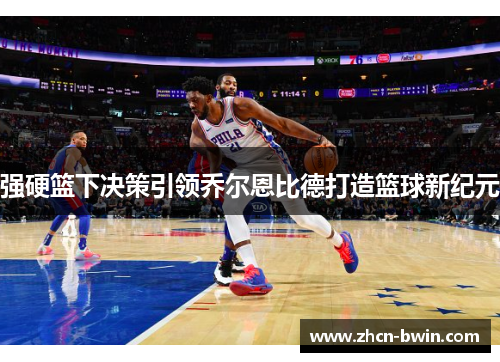 强硬篮下决策引领乔尔恩比德打造篮球新纪元