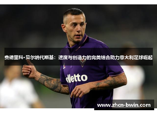 费德里科·贝尔纳代斯基：速度与创造力的完美结合助力意大利足球崛起