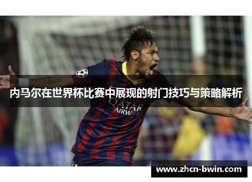 内马尔在世界杯比赛中展现的射门技巧与策略解析