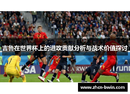 吉鲁在世界杯上的进攻贡献分析与战术价值探讨