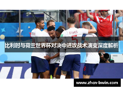 比利时与荷兰世界杯对决中进攻战术演变深度解析