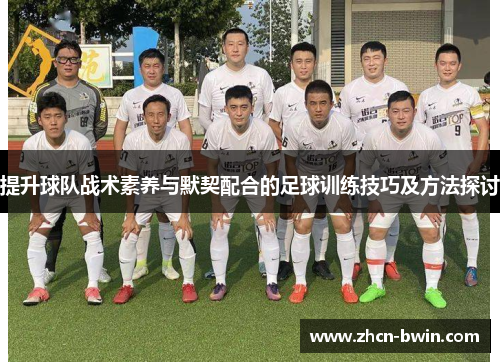 提升球队战术素养与默契配合的足球训练技巧及方法探讨
