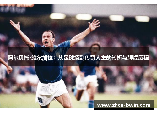 阿尔贝托·维尔加拉：从足球场到传奇人生的转折与辉煌历程