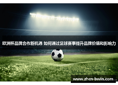 欧洲杯品牌合作新机遇 如何通过足球赛事提升品牌价值和影响力