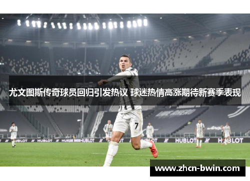 尤文图斯传奇球员回归引发热议 球迷热情高涨期待新赛季表现