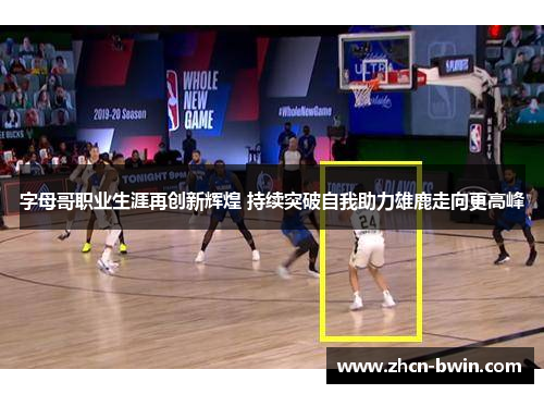 字母哥职业生涯再创新辉煌 持续突破自我助力雄鹿走向更高峰