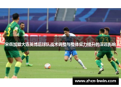 宋岳加盟大连英博后球队战术调整与整体实力提升的深远影响