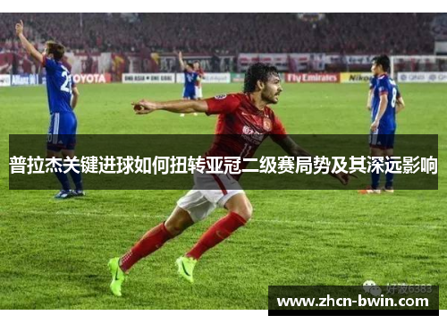 普拉杰关键进球如何扭转亚冠二级赛局势及其深远影响