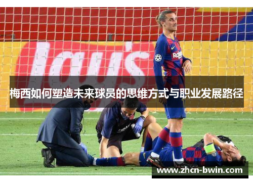 梅西如何塑造未来球员的思维方式与职业发展路径