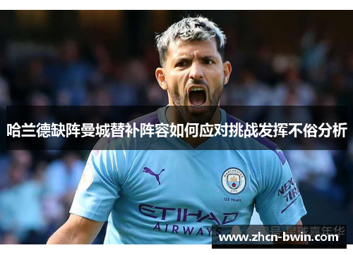 哈兰德缺阵曼城替补阵容如何应对挑战发挥不俗分析