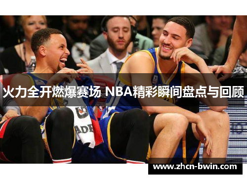 火力全开燃爆赛场 NBA精彩瞬间盘点与回顾