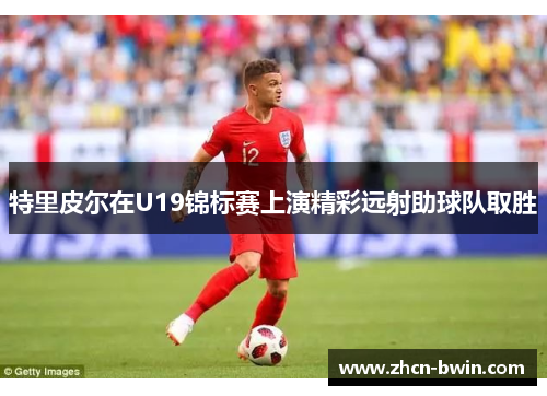 特里皮尔在U19锦标赛上演精彩远射助球队取胜